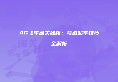 AG飞车通关秘籍：弯道超车技巧全解析