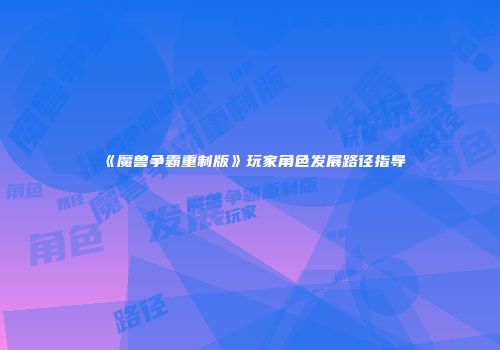 《魔兽争霸重制版》玩家角色发展路径指导