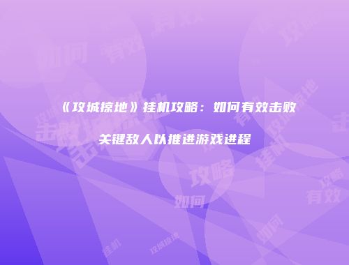 《攻城掠地》挂机攻略：如何有效击败关键敌人以推进游戏进程