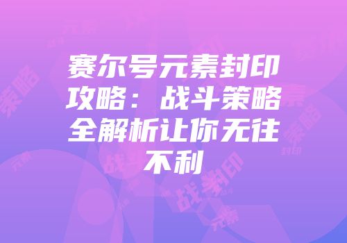 赛尔号元素封印攻略：战斗策略全解析让你无往不利