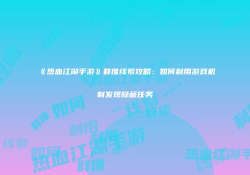 《热血江湖手游》群像线索攻略：如何利用游戏机制发现隐藏任务