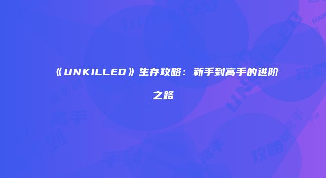 《UNKILLED》生存攻略：新手到高手的进阶之路