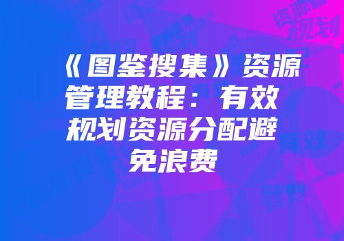 《图鉴搜集》资源管理教程：有效规划资源分配避免浪费