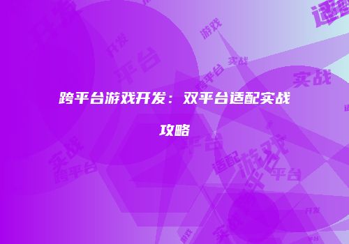 跨平台游戏开发：双平台适配实战攻略