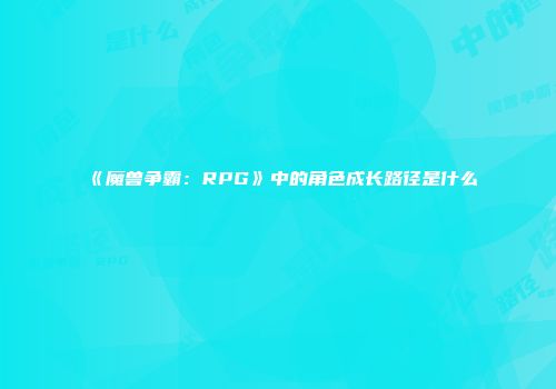 《魔兽争霸：RPG》中的角色成长路径是什么