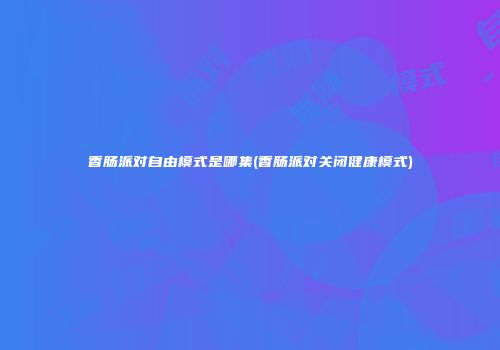 香肠派对自由模式是哪集(香肠派对关闭健康模式)