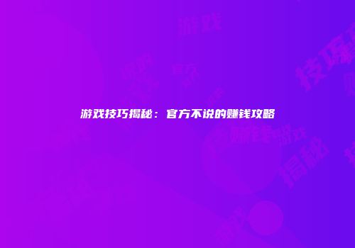 游戏技巧揭秘：官方不说的赚钱攻略