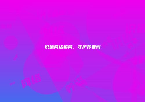 识破网络骗局，守护养老钱