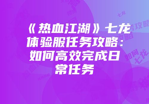 《热血江湖》七龙体验服任务攻略：如何高效完成日常任务
