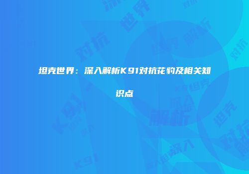 坦克世界：深入解析K91对抗花豹及相关知识点