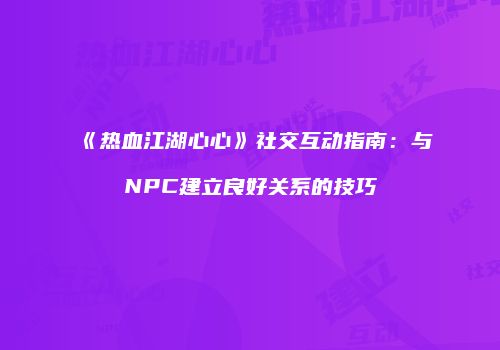 《热血江湖心心》社交互动指南:与NPC建立良好关系的技巧