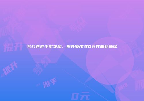 梦幻西游手游攻略：提升顺序与0元党职业选择