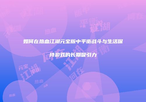 如何在热血江湖元宝版中平衡战斗与生活保持游戏的长期吸引力