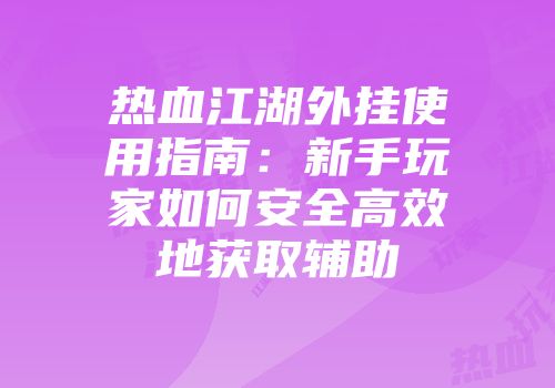 热血江湖外挂使用指南：新手玩家如何安全高效地获取辅助