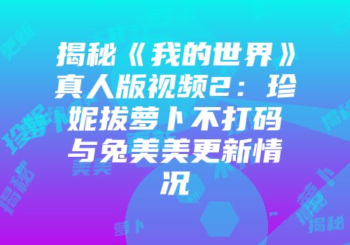 揭秘《我的世界》真人版视频2：珍妮拔萝卜不打码与兔美美更新情况