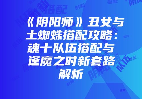 《阴阳师》丑女与土蜘蛛搭配攻略：魂十队伍搭配与逢魔之时新套路解析