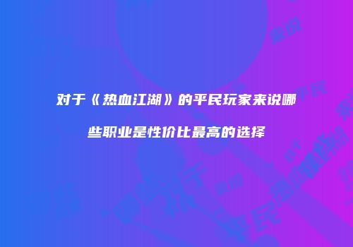 对于《热血江湖》的平民玩家来说哪些职业是性价比最高的选择