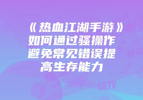 《热血江湖手游》如何通过骚操作避免常见错误提高生存能力