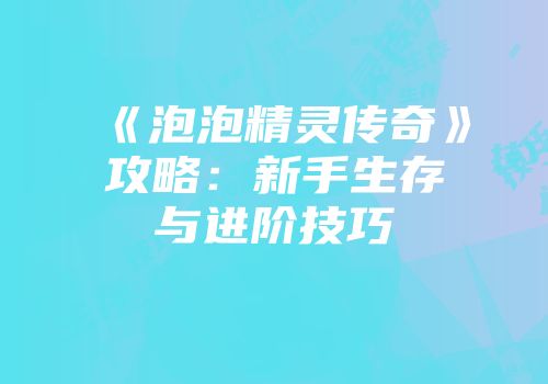 《泡泡精灵传奇》攻略：新手生存与进阶技巧