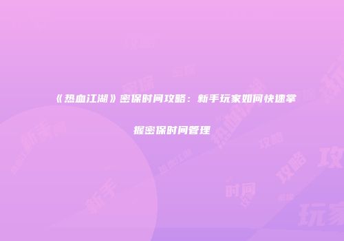 《热血江湖》密保时间攻略：新手玩家如何快速掌握密保时间管理
