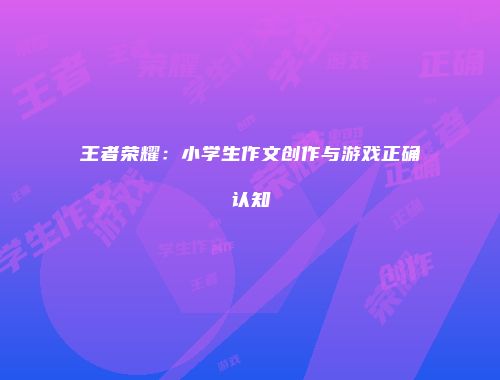王者荣耀：小学生作文创作与游戏正确认知