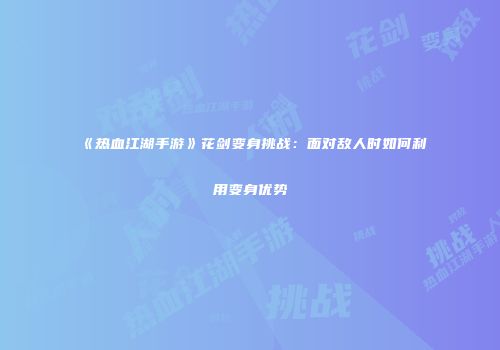 《热血江湖手游》花剑变身挑战：面对敌人时如何利用变身优势