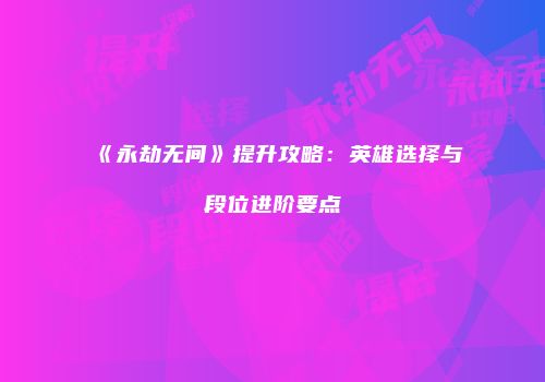 《永劫无间》提升攻略：英雄选择与段位进阶要点