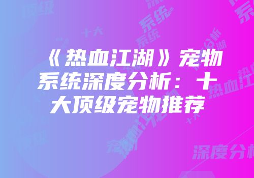《热血江湖》宠物系统深度分析：十大顶级宠物推荐