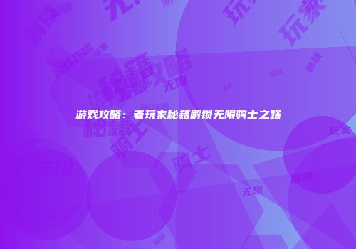 游戏攻略：老玩家秘籍解锁无限骑士之路