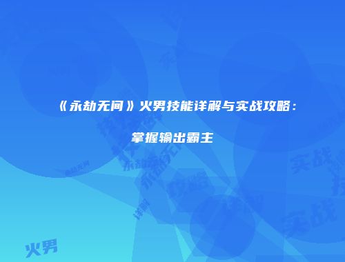 《永劫无间》火男技能详解与实战攻略：掌握输出霸主