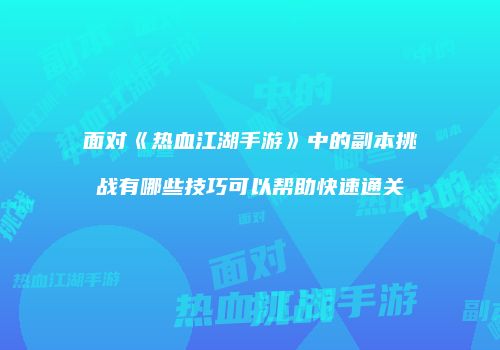 面对《热血江湖手游》中的副本挑战有哪些技巧可以帮助快速通关