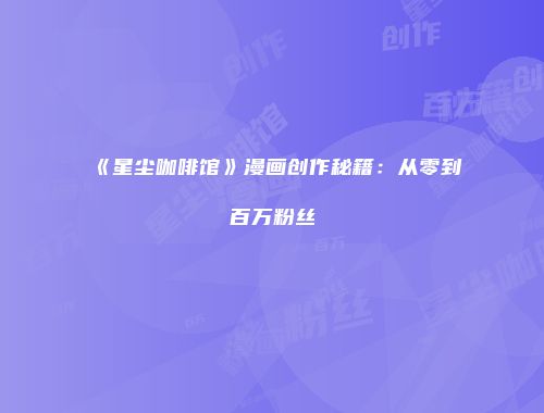 《星尘咖啡馆》漫画创作秘籍：从零到百万粉丝