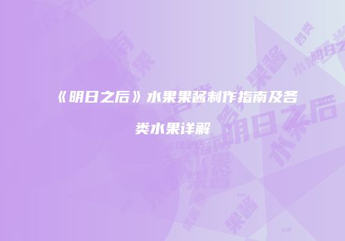 《明日之后》水果果酱制作指南及各类水果详解