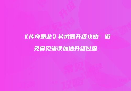 《传奇霸业》转武器升级攻略：避免常见错误加速升级过程