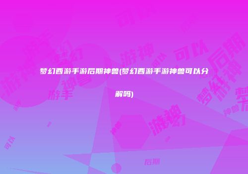 梦幻西游手游后期神兽(梦幻西游手游神兽可以分解吗)