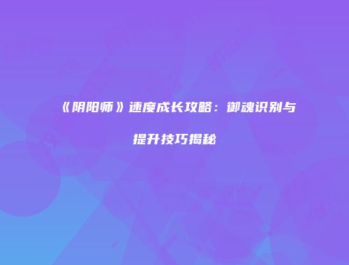 《阴阳师》速度成长攻略：御魂识别与提升技巧揭秘