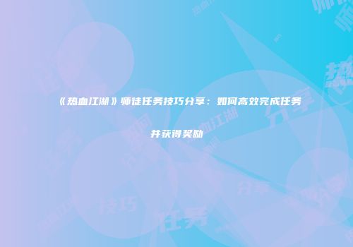 《热血江湖》师徒任务技巧分享：如何高效完成任务并获得奖励