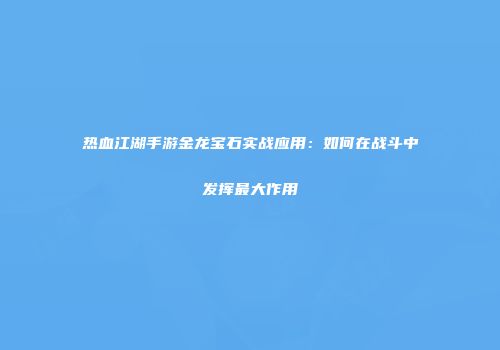 热血江湖手游金龙宝石实战应用：如何在战斗中发挥最大作用