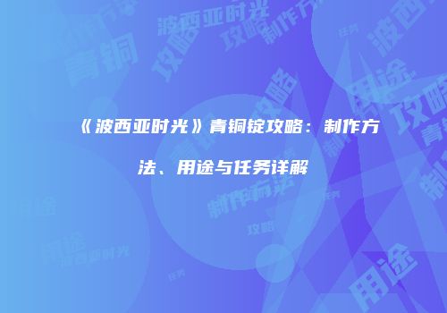 《波西亚时光》青铜锭攻略：制作方法、用途与任务详解