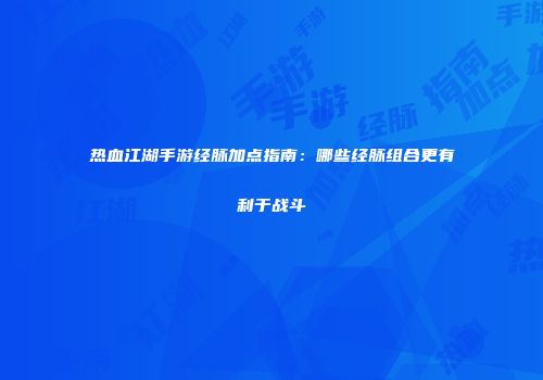 热血江湖手游经脉加点指南：哪些经脉组合更有利于战斗