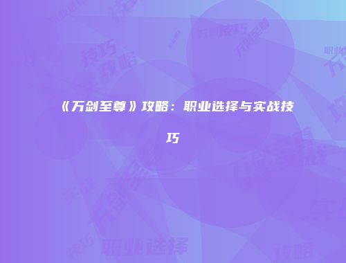 《万剑至尊》攻略：职业选择与实战技巧