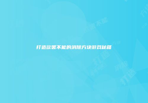 打造欲罢不能的消除方块游戏秘籍