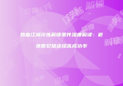 热血江湖淬炼解锁条件深度解读：避免常见错误提高成功率