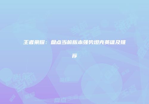王者荣耀：盘点当前版本强势坦克英雄及推荐