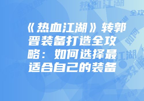 《热血江湖》转郭晋装备打造全攻略：如何选择最适合自己的装备