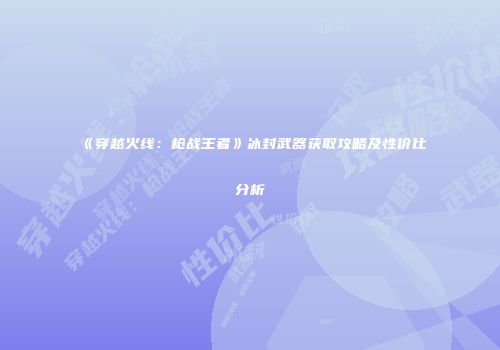 《穿越火线：枪战王者》冰封武器获取攻略及性价比分析