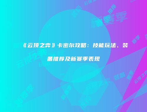 《云顶之弈》卡密尔攻略：技能玩法、装备推荐及新赛季表现