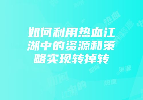 如何利用热血江湖中的资源和策略实现转掉转