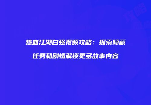 热血江湖白强视频攻略：探索隐藏任务和剧情解锁更多故事内容