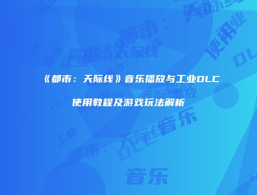 《都市：天际线》音乐播放与工业DLC使用教程及游戏玩法解析
